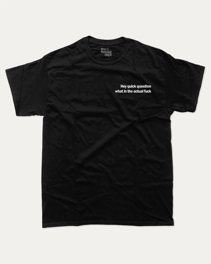 Hey Quick Question What In The Actual Fuck graphic tee with bold and humorous print, funny and trendy graphic. Perfect for adults and gift-giving. Black shirt.