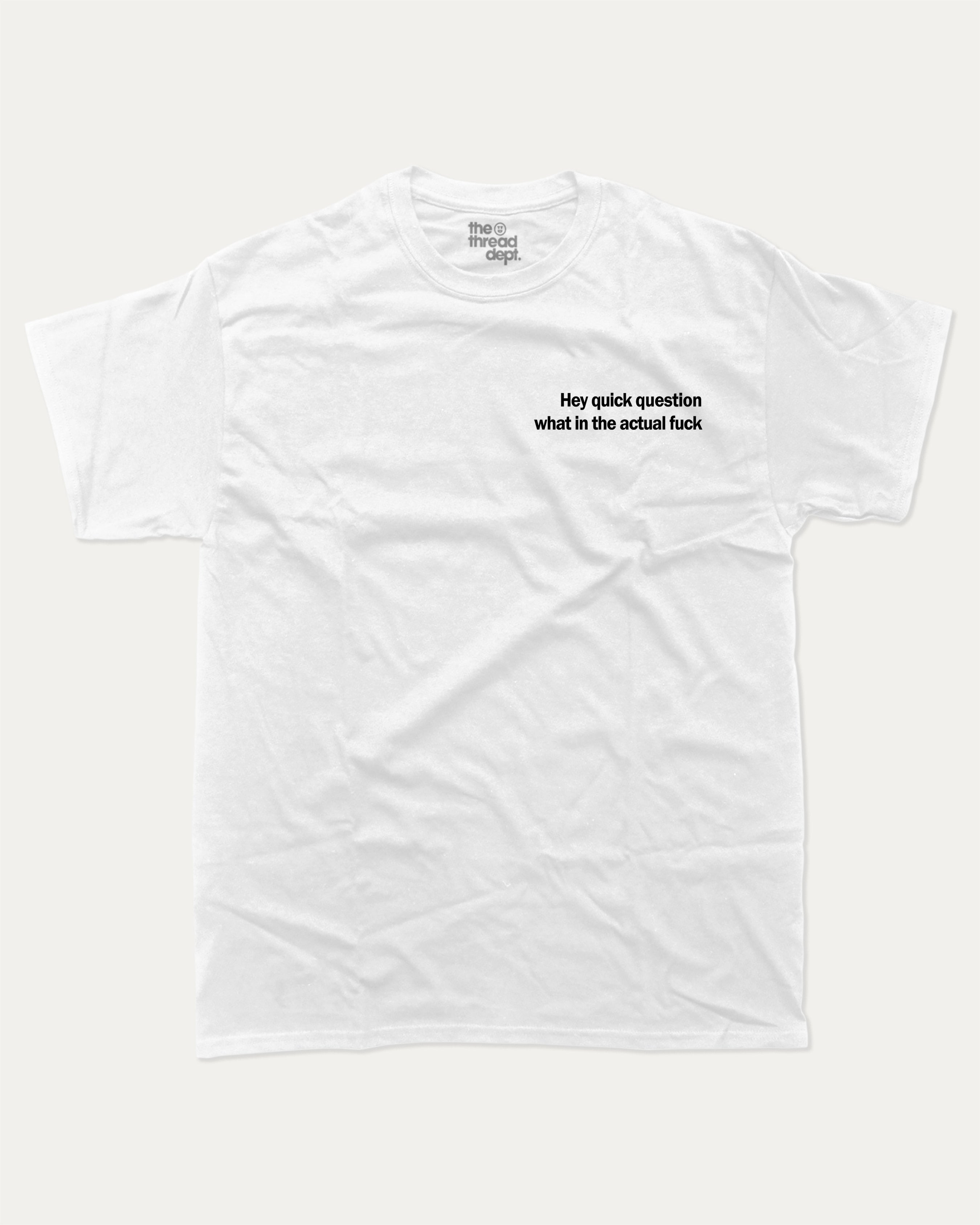 Hey Quick Question What In The Actual Fuck graphic tee with bold and humorous print, funny and trendy graphic. Perfect for adults and gift-giving. White shirt.
