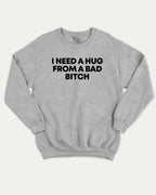 I need a hug from a bad bitch graphic sweatshirt with bold and humorous print, Funny meme graphic tee, warm and cozy graphic for everyday wear. Perfect for adults and gift-giving. Heather Grey pullover.