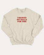I Shaved My Balls for This graphic sweatshirt with retro and humorous print, warm and cozy graphic for everyday wear. Perfect for adults and gift-giving. Natural pullover.